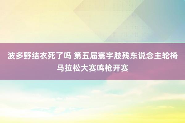 波多野结衣死了吗 第五届寰宇肢残东说念主轮椅马拉松大赛鸣枪开赛