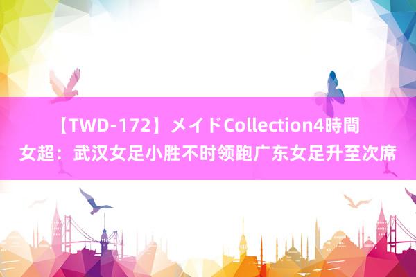 【TWD-172】メイドCollection4時間 女超：武汉女足小胜不时领跑广东女足升至次席