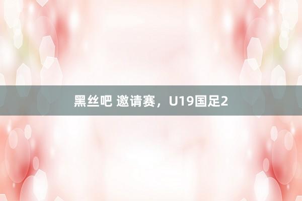 黑丝吧 邀请赛，U19国足2