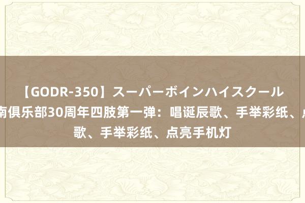 【GODR-350】スーパーボインハイスクール VOL.1 河南俱乐部30周年四肢第一弹：唱诞辰歌、手举彩纸、点亮手机灯