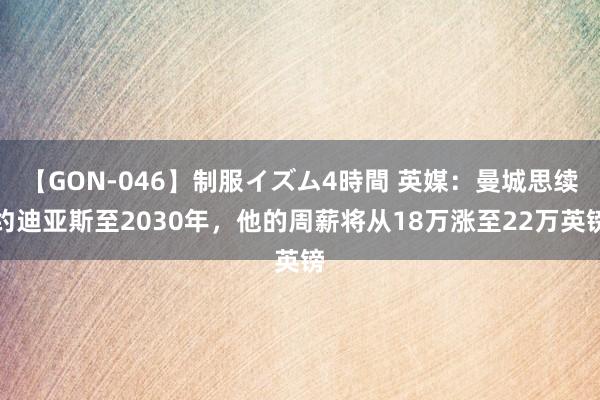 【GON-046】制服イズム4時間 英媒：曼城思续约迪亚斯至2030年，他的周薪将从18万涨至22万英镑