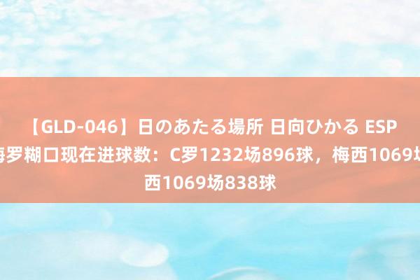 【GLD-046】日のあたる場所 日向ひかる ESPN跟踪梅罗糊口现在进球数：C罗1232场896球，梅西1069场838球