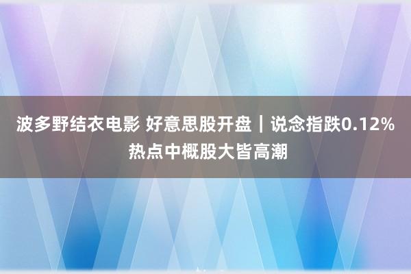 波多野结衣电影 好意思股开盘｜说念指跌0.12% 热点中概股大皆高潮