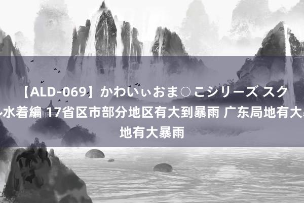 【ALD-069】かわいぃおま○こシリーズ スクール水着編 17省区市部分地区有大到暴雨 广东局地有大暴雨