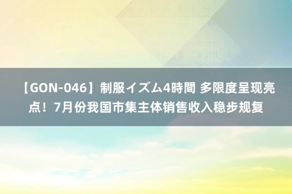 【GON-046】制服イズム4時間 多限度呈现亮点！7月份我国市集主体销售收入稳步规复