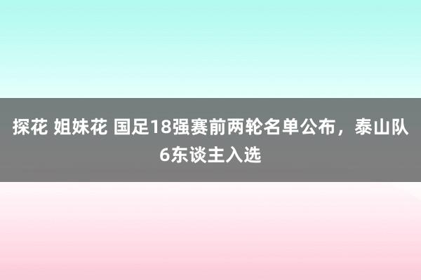 探花 姐妹花 国足18强赛前两轮名单公布，泰山队6东谈主入选