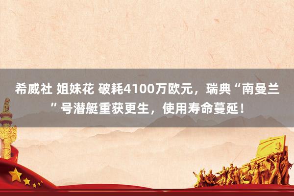 希威社 姐妹花 破耗4100万欧元，瑞典“南曼兰”号潜艇重获更生，使用寿命蔓延！