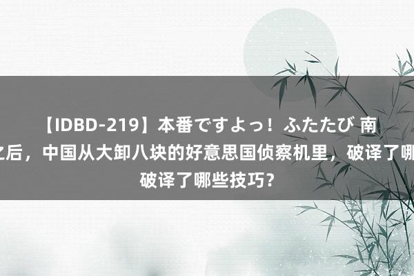 【IDBD-219】本番ですよっ！ふたたび 南海撞机之后，中国从大卸八块的好意思国侦察机里，破译了哪些技巧？