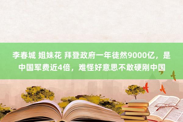 李春城 姐妹花 拜登政府一年徒然9000亿，是中国军费近4倍，难怪好意思不敢硬刚中国