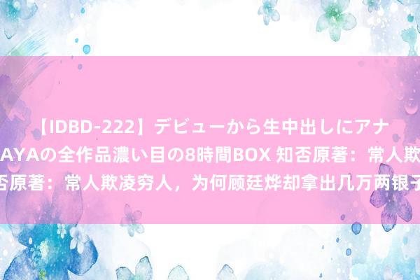 【IDBD-222】デビューから生中出しにアナルまで！最強の芸能人AYAの全作品濃い目の8時間BOX 知否原著：常人欺凌穷人，为何顾廷烨却拿出几万两银子谀媚常人？