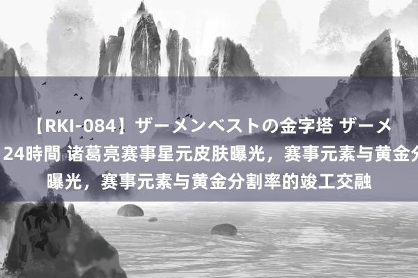 【RKI-084】ザーメンベストの金字塔 ザーメン大好き2000発 24時間 诸葛亮赛事星元皮肤曝光，赛事元素与黄金分割率的竣工交融