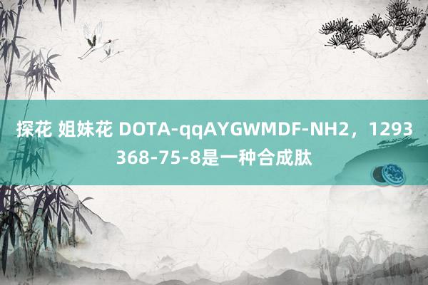 探花 姐妹花 DOTA-qqAYGWMDF-NH2，1293368-75-8是一种合成肽