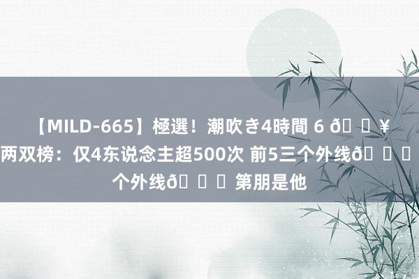 【MILD-665】極選！潮吹き4時間 6 ?现役球员两双榜：仅4东说念主超500次 前5三个外线?第朋是他