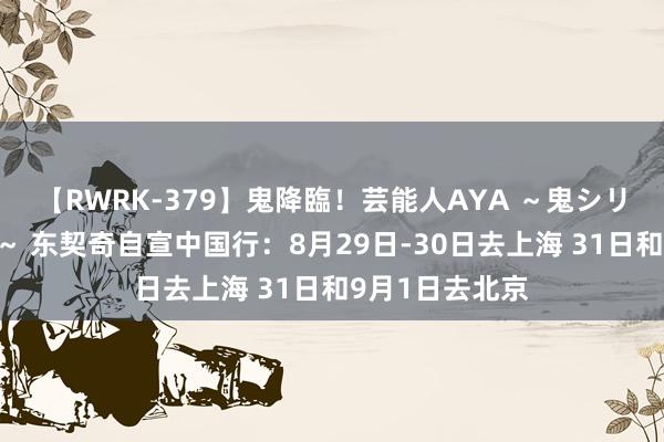 【RWRK-379】鬼降臨！芸能人AYA ～鬼シリーズ全制覇！～ 东契奇自宣中国行：8月29日-30日去上海 31日和9月1日去北京