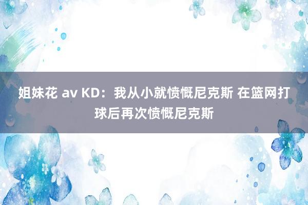 姐妹花 av KD：我从小就愤慨尼克斯 在篮网打球后再次愤慨尼克斯