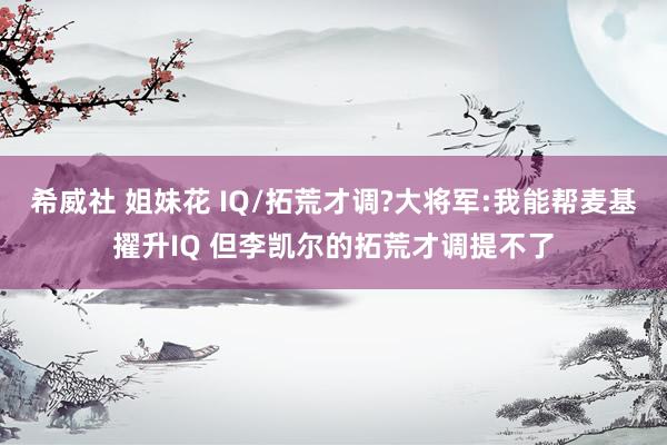 希威社 姐妹花 IQ/拓荒才调?大将军:我能帮麦基擢升IQ 但李凯尔的拓荒才调提不了