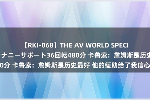 【RKI-068】THE AV WORLD SPECIAL あなただけに 最高のオナニーサポート36回転480分 卡鲁索：詹姆斯是历史最好 他的缓助给了我信心