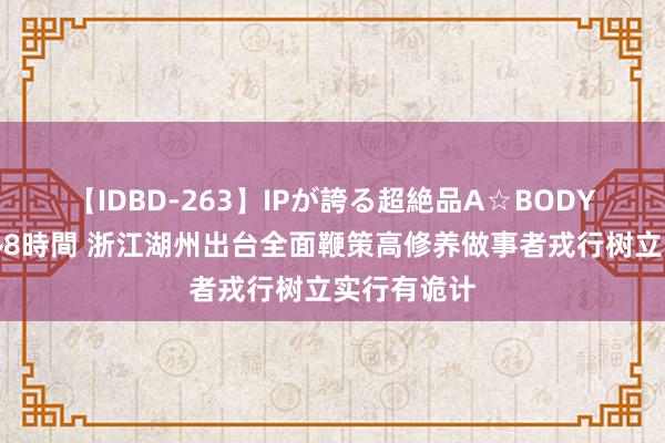 【IDBD-263】IPが誇る超絶品A☆BODYスペシャル8時間 浙江湖州出台全面鞭策高修养做事者戎行树立实行有诡计