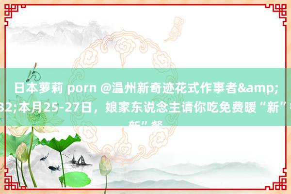 日本萝莉 porn @温州新奇迹花式作事者&#32;本月25-27日，娘家东说念主请你吃免费暖“新”餐