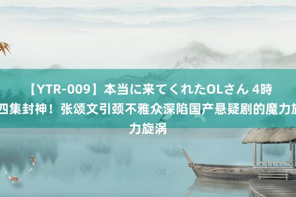 【YTR-009】本当に来てくれたOLさん 4時間 四集封神！张颂文引颈不雅众深陷国产悬疑剧的魔力旋涡