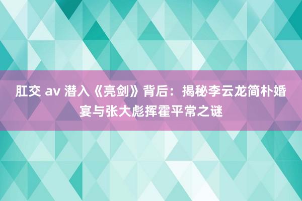 肛交 av 潜入《亮剑》背后：揭秘李云龙简朴婚宴与张大彪挥霍平常之谜