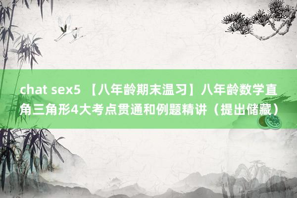 chat sex5 【八年龄期末温习】八年龄数学直角三角形4大考点贯通和例题精讲（提出储藏）