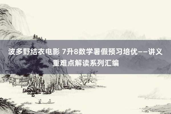 波多野结衣电影 7升8数学暑假预习培优——讲义重难点解读系列汇编