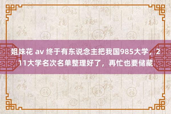 姐妹花 av 终于有东说念主把我国985大学，211大学名次名单整理好了，再忙也要储藏