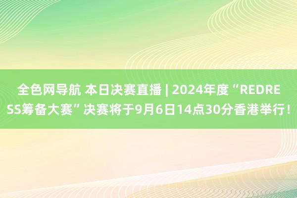 全色网导航 本日决赛直播 | 2024年度“REDRESS筹备大赛”决赛将于9月6日14点30分香港举行！