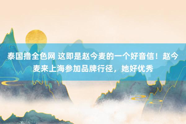 泰国撸全色网 这即是赵今麦的一个好音信！赵今麦来上海参加品牌行径，她好优秀