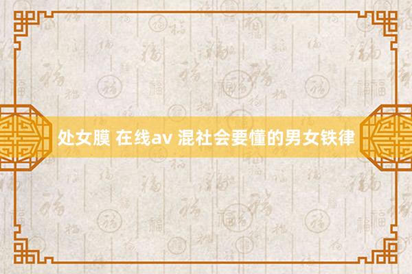 处女膜 在线av 混社会要懂的男女铁律