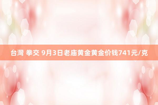 台灣 拳交 9月3日老庙黄金黄金价钱741元/克