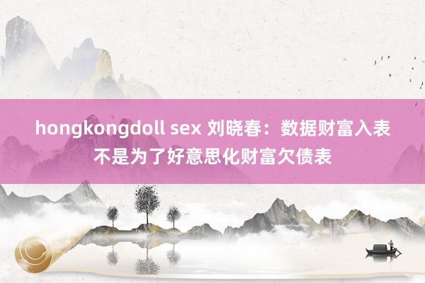 hongkongdoll sex 刘晓春：数据财富入表不是为了好意思化财富欠债表