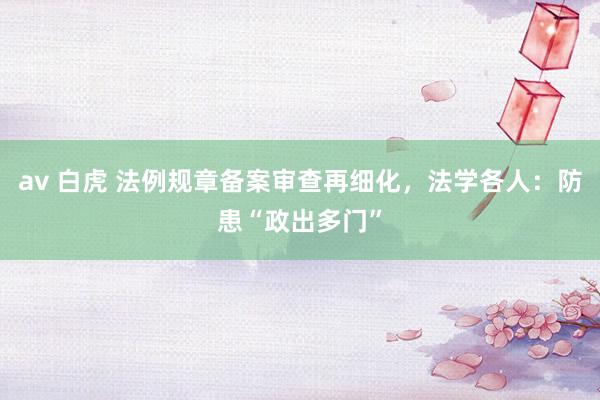 av 白虎 法例规章备案审查再细化，法学各人：防患“政出多门”