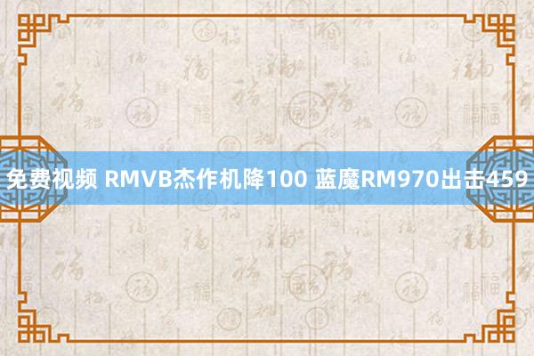 免费视频 RMVB杰作机降100 蓝魔RM970出击459