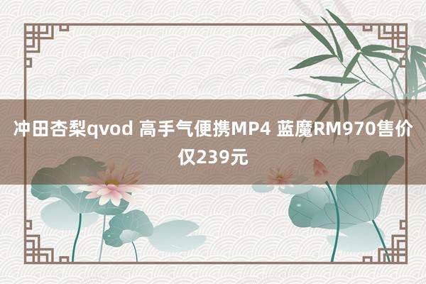 冲田杏梨qvod 高手气便携MP4 蓝魔RM970售价仅239元