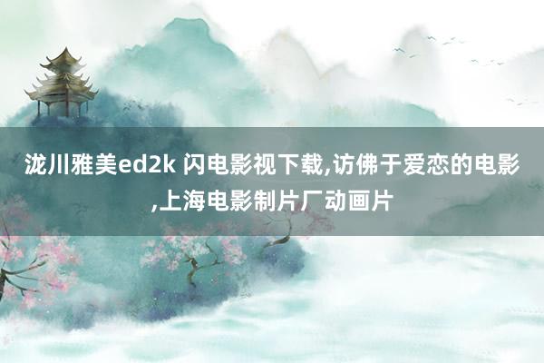 泷川雅美ed2k 闪电影视下载，访佛于爱恋的电影，上海电影制片厂动画片