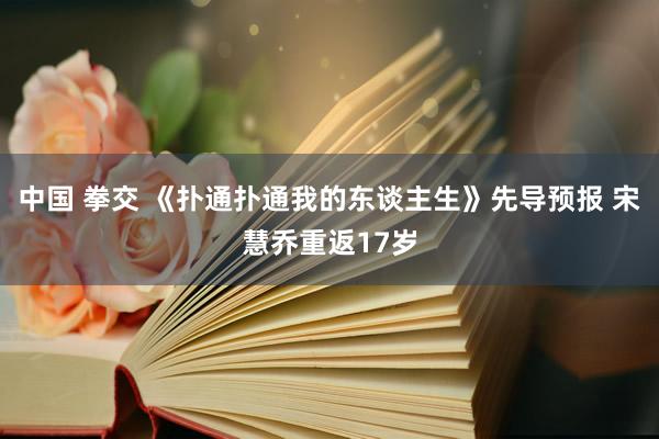 中国 拳交 《扑通扑通我的东谈主生》先导预报 宋慧乔重返17岁