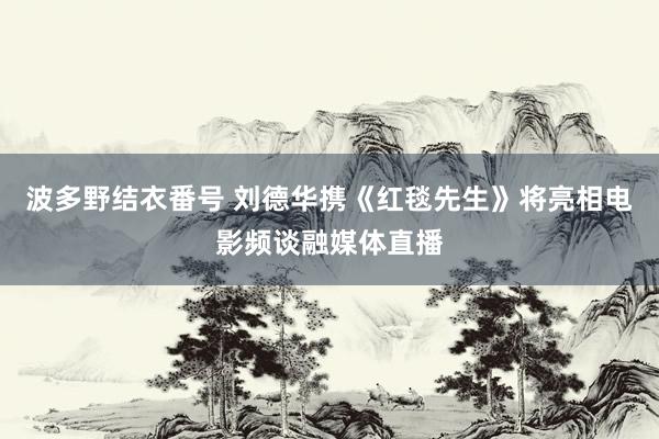 波多野结衣番号 刘德华携《红毯先生》将亮相电影频谈融媒体直播