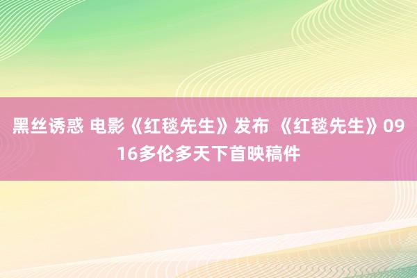 黑丝诱惑 电影《红毯先生》发布 《红毯先生》0916多伦多天下首映稿件