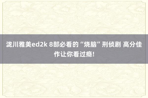 泷川雅美ed2k 8部必看的“烧脑”刑侦剧 高分佳作让你看过瘾!