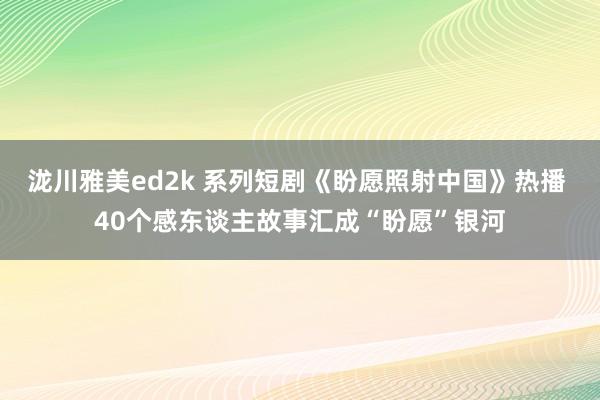 泷川雅美ed2k 系列短剧《盼愿照射中国》热播 40个感东谈主故事汇成“盼愿”银河