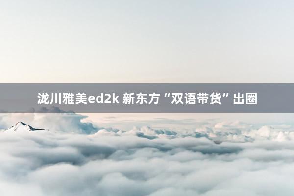 泷川雅美ed2k 新东方“双语带货”出圈