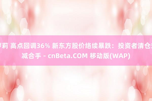 萝莉 高点回调36% 新东方股价络续暴跌：投资者清仓式减合手 - cnBeta.COM 移动版(WAP)