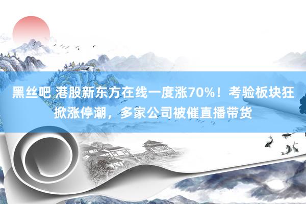 黑丝吧 港股新东方在线一度涨70%！考验板块狂掀涨停潮，多家公司被催直播带货