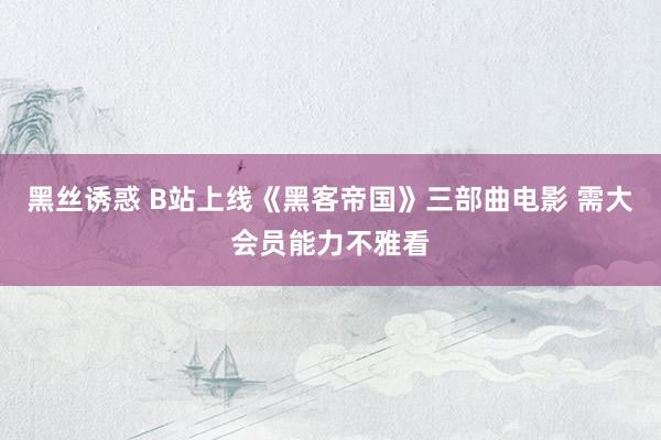 黑丝诱惑 B站上线《黑客帝国》三部曲电影 需大会员能力不雅看