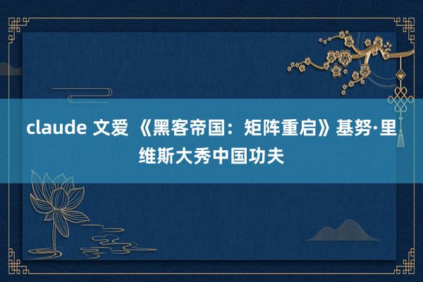 claude 文爱 《黑客帝国：矩阵重启》基努·里维斯大秀中国功夫