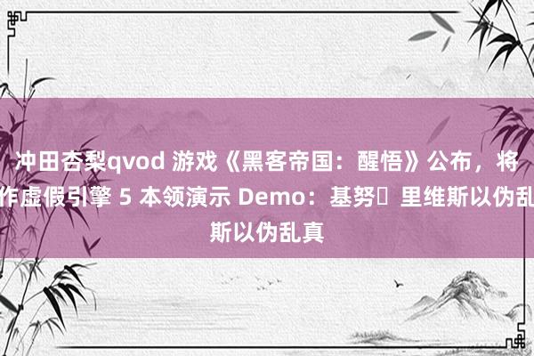 冲田杏梨qvod 游戏《黑客帝国：醒悟》公布，将动作虚假引擎 5 本领演示 Demo：基努・里维斯以伪乱真