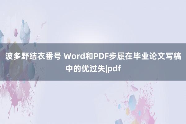 波多野结衣番号 Word和PDF步履在毕业论文写稿中的优过失|pdf