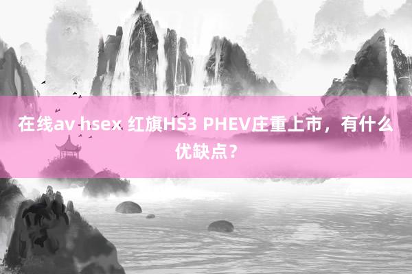 在线av hsex 红旗HS3 PHEV庄重上市，有什么优缺点？